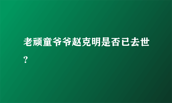 老顽童爷爷赵克明是否已去世？