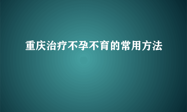 重庆治疗不孕不育的常用方法