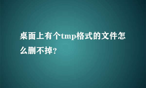 桌面上有个tmp格式的文件怎么删不掉？