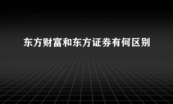 东方财富和东方证券有何区别