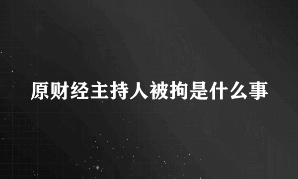 原财经主持人被拘是什么事