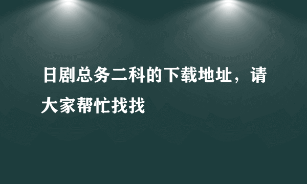 日剧总务二科的下载地址，请大家帮忙找找