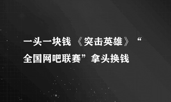 一头一块钱 《突击英雄》“全国网吧联赛”拿头换钱