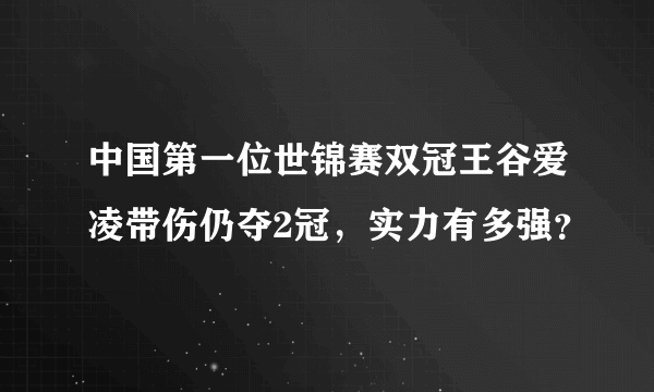 中国第一位世锦赛双冠王谷爱凌带伤仍夺2冠，实力有多强？