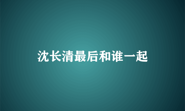 沈长清最后和谁一起