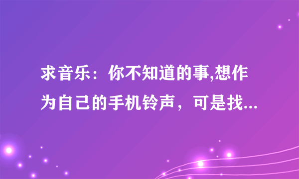 求音乐：你不知道的事,想作为自己的手机铃声，可是找不到下载地址，请朋友们赐教！