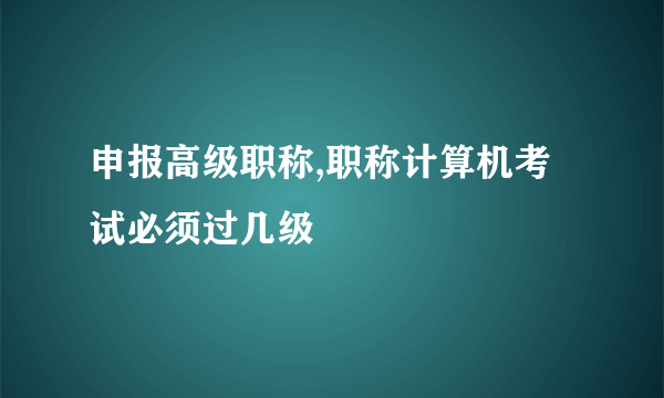 申报高级职称,职称计算机考试必须过几级