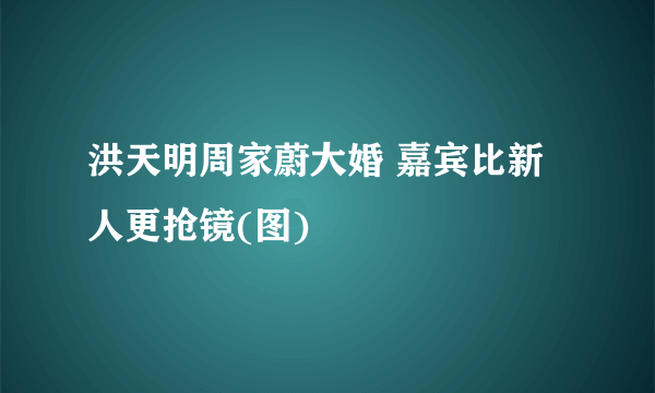 洪天明周家蔚大婚 嘉宾比新人更抢镜(图)