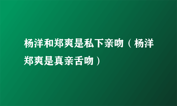 杨洋和郑爽是私下亲吻（杨洋郑爽是真亲舌吻）