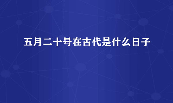 五月二十号在古代是什么日子