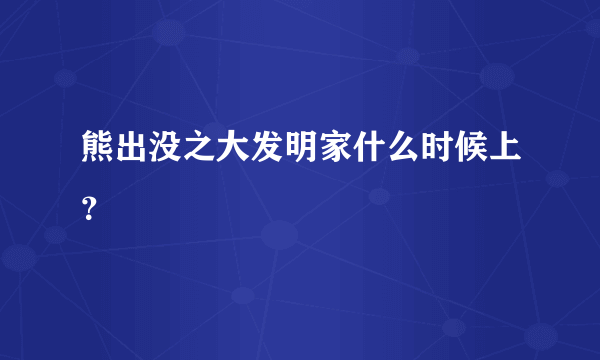 熊出没之大发明家什么时候上？