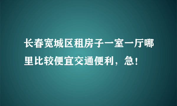 长春宽城区租房子一室一厅哪里比较便宜交通便利，急！