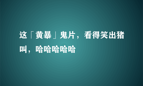 这「黄暴」鬼片，看得笑出猪叫，哈哈哈哈哈