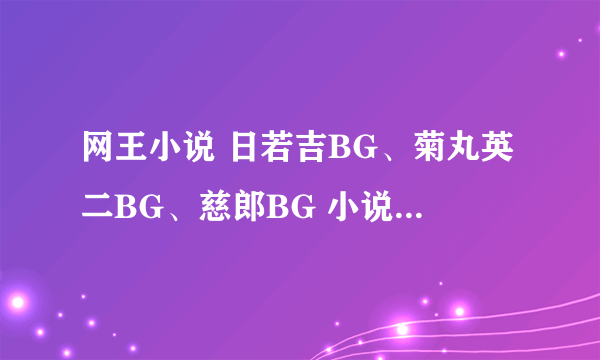 网王小说 日若吉BG、菊丸英二BG、慈郎BG 小说、柳连二BG 完结推荐、喜文 （不要BL的）