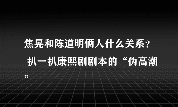 焦晃和陈道明俩人什么关系？ 扒一扒康熙剧剧本的“伪高潮”