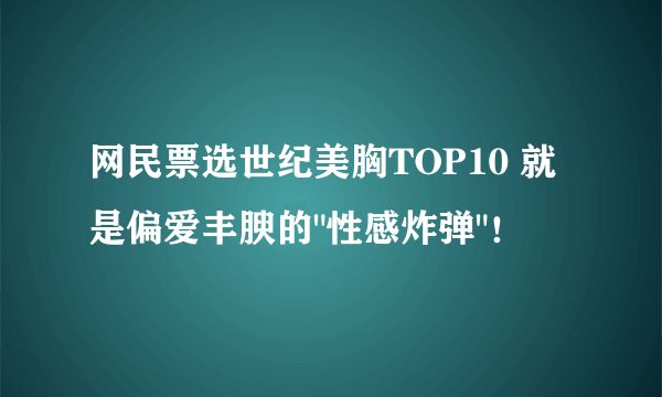 网民票选世纪美胸TOP10 就是偏爱丰腴的