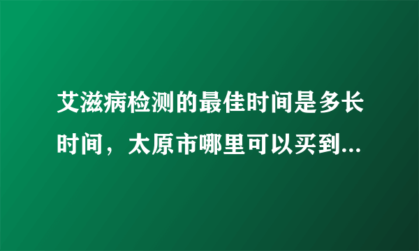 艾滋病检测的最佳时间是多长时间，太原市哪里可以买到艾滋病...