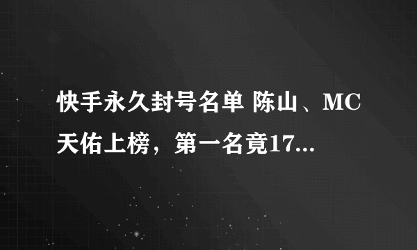 快手永久封号名单 陈山、MC天佑上榜，第一名竟17岁就怀孕