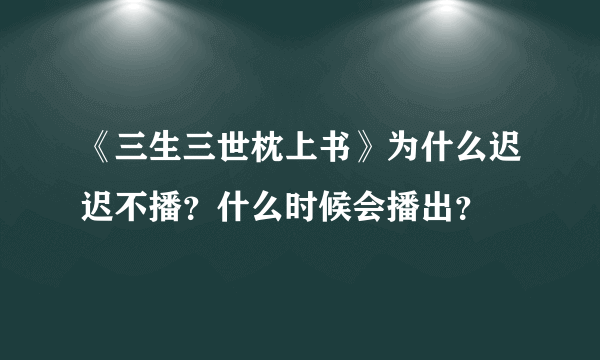 《三生三世枕上书》为什么迟迟不播？什么时候会播出？