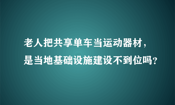 老人把共享单车当运动器材，是当地基础设施建设不到位吗？