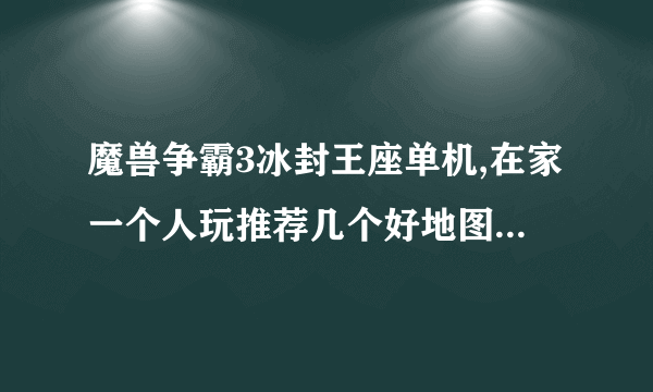 魔兽争霸3冰封王座单机,在家一个人玩推荐几个好地图。。。。