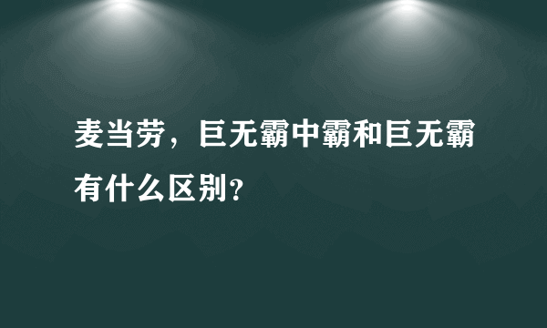 麦当劳，巨无霸中霸和巨无霸有什么区别？