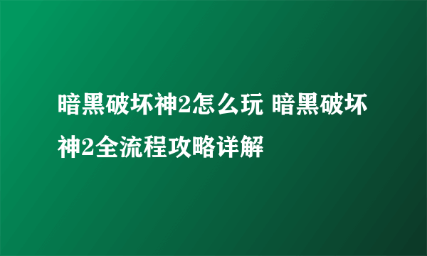 暗黑破坏神2怎么玩 暗黑破坏神2全流程攻略详解