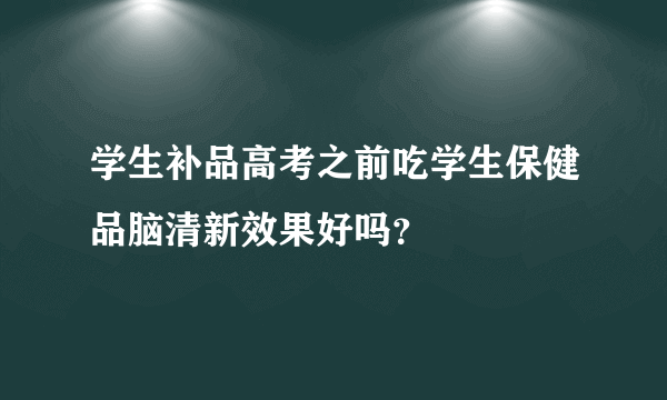 学生补品高考之前吃学生保健品脑清新效果好吗？