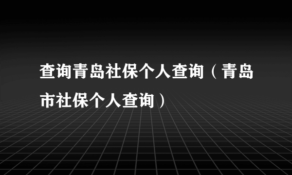 查询青岛社保个人查询（青岛市社保个人查询）