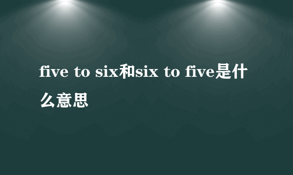 five to six和six to five是什么意思