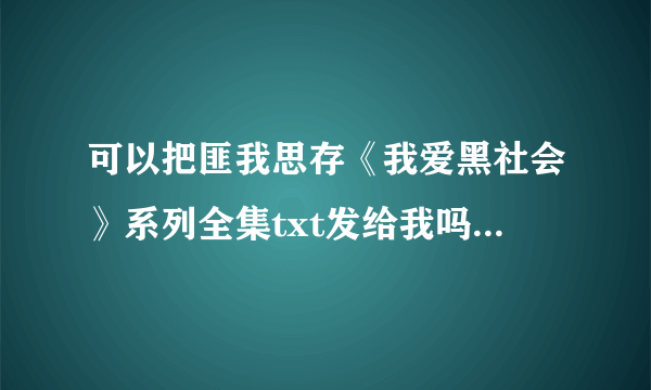 可以把匪我思存《我爱黑社会》系列全集txt发给我吗？谢谢啦