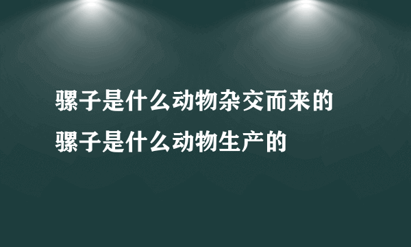 骡子是什么动物杂交而来的 骡子是什么动物生产的