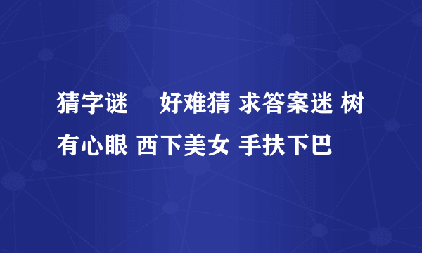 猜字谜  好难猜 求答案迷 树有心眼 西下美女 手扶下巴