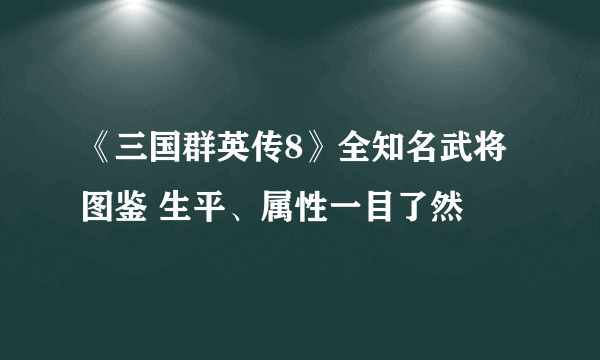 《三国群英传8》全知名武将图鉴 生平、属性一目了然