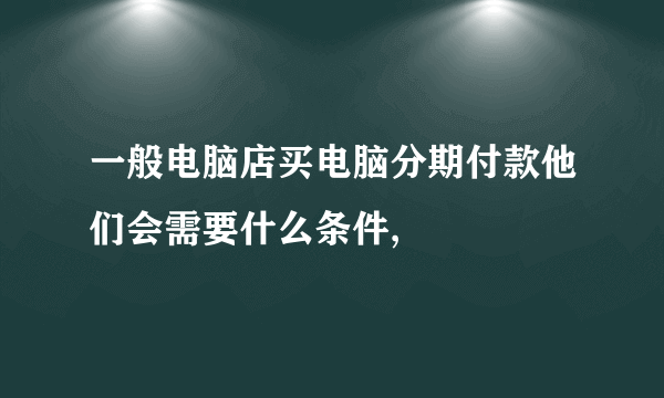 一般电脑店买电脑分期付款他们会需要什么条件,