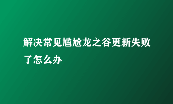 解决常见尴尬龙之谷更新失败了怎么办