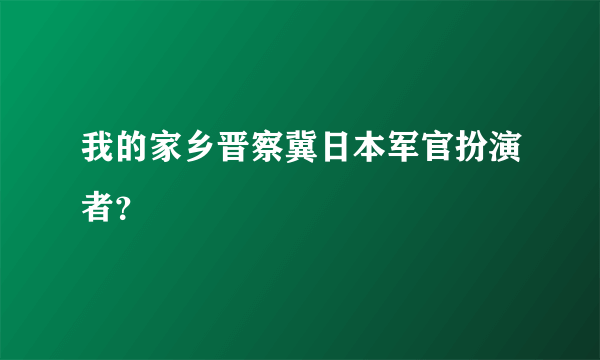 我的家乡晋察冀日本军官扮演者？