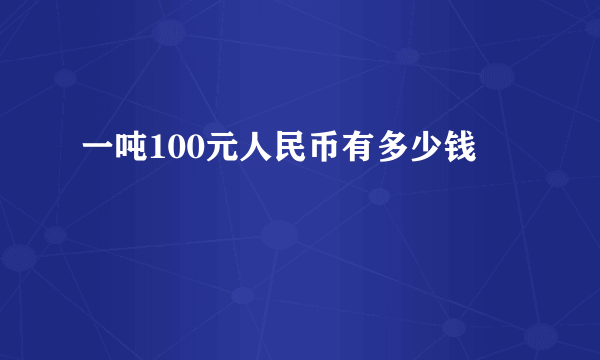 一吨100元人民币有多少钱