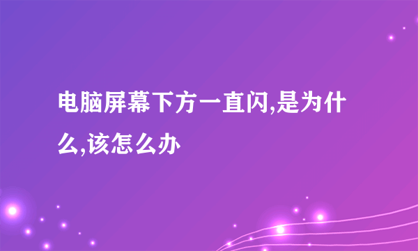 电脑屏幕下方一直闪,是为什么,该怎么办