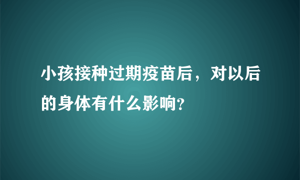 小孩接种过期疫苗后，对以后的身体有什么影响？