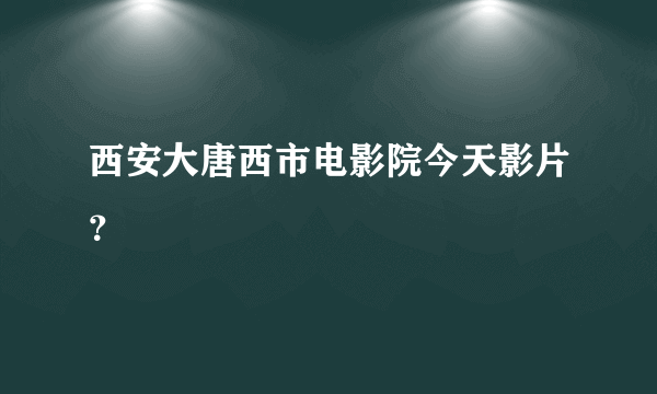 西安大唐西市电影院今天影片？