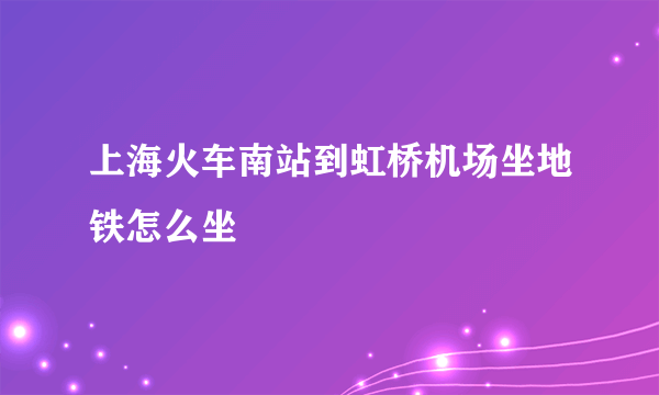 上海火车南站到虹桥机场坐地铁怎么坐