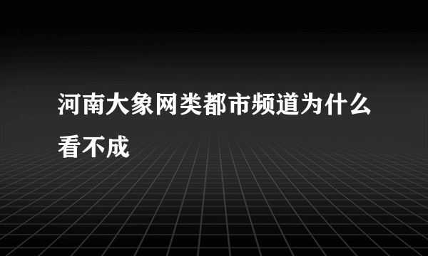 河南大象网类都市频道为什么看不成