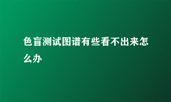 色盲测试图谱有些看不出来怎么办