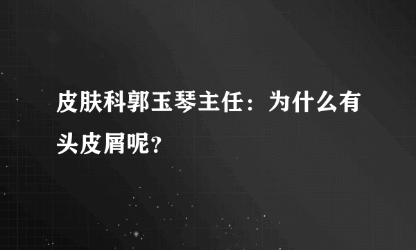 皮肤科郭玉琴主任：为什么有头皮屑呢？