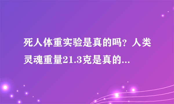 死人体重实验是真的吗？人类灵魂重量21.3克是真的吗？有什么科学依据吗？