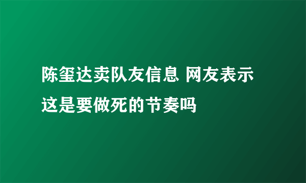 陈玺达卖队友信息 网友表示这是要做死的节奏吗