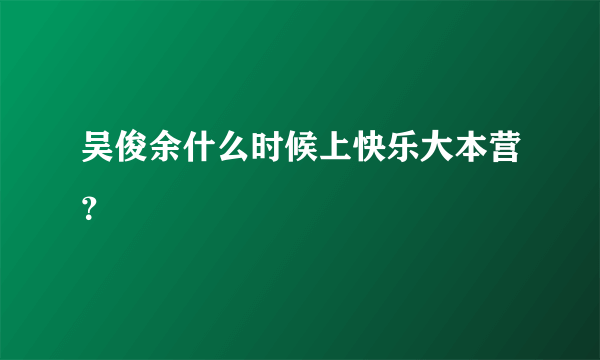 吴俊余什么时候上快乐大本营？