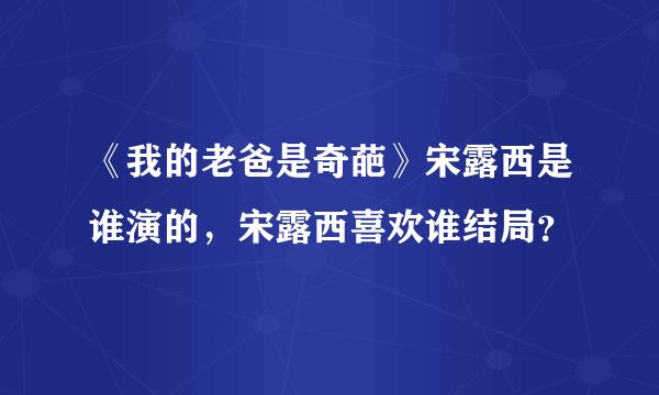 《我的老爸是奇葩》宋露西是谁演的，宋露西喜欢谁结局？