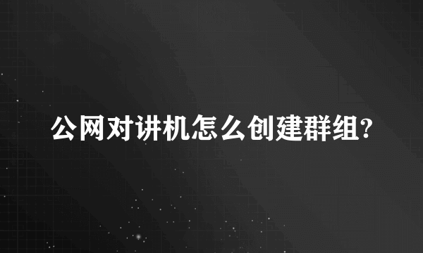 公网对讲机怎么创建群组?